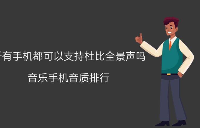 所有手机都可以支持杜比全景声吗 音乐手机音质排行？